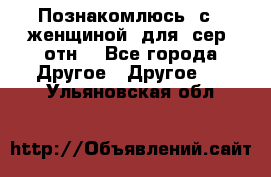 Познакомлюсь  с   женщиной  для  сер  отн. - Все города Другое » Другое   . Ульяновская обл.